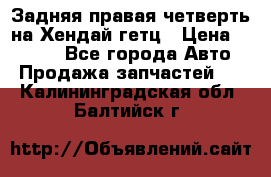 Задняя правая четверть на Хендай гетц › Цена ­ 6 000 - Все города Авто » Продажа запчастей   . Калининградская обл.,Балтийск г.